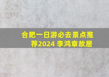 合肥一日游必去景点推荐2024 李鸿章故居